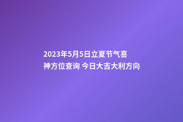 2023年5月5日立夏节气喜神方位查询 今日大吉大利方向